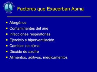 Factores que Exacerban Asma Alergénos Contaminantes del aire Infecciones respiratorias Ejercicio e hiperventilación Cambios de clima Dioxido de azufre Alimentos, aditivos, medicamentos 