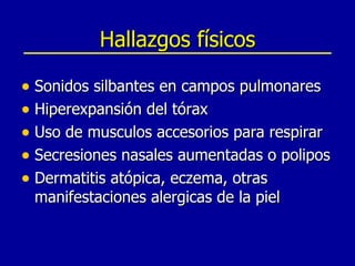 Hallazgos físicos Sonidos silbantes en campos pulmonares Hiperexpansión del tórax Uso de musculos accesorios para respirar Secresiones nasales aumentadas o polipos Dermatitis atópica, eczema, otras manifestaciones alergicas de la piel 