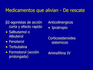 Medicamentos que alivian - De rescate β2-agonistas de acción corta y efecto rapido Salbutamol o Albuterol Fenoterol Terbutalina Formoterol (acción prolongada) Anticolinergicos Ipratropio Corticoesteroides sistemicos Aminofilina IV 