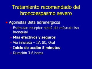Tratamiento recomendado del broncoespasmo severo Agonistas Beta adrenergicos Estimulan receptor beta2 del músculo liso bronquial Mas efectivos y seguros Vía inhalada – IV, SC, Oral  Inicio de acción 5 minutos Duración 3-6 horas 