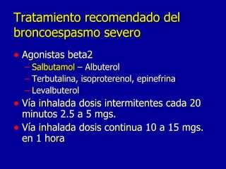Tratamiento recomendado del broncoespasmo severo Agonistas beta2 Salbutamol  – Albuterol Terbutalina, isoproterenol, epinefrina Levalbuterol Vía inhalada dosis intermitentes cada 20 minutos 2.5 a 5 mgs.  Vía inhalada dosis continua 10 a 15 mgs. en 1 hora 