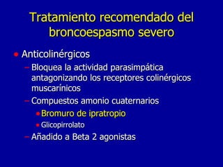 Tratamiento recomendado del broncoespasmo severo Anticolinérgicos Bloquea la actividad parasimpática antagonizando los receptores colinérgicos muscarínicos Compuestos amonio cuaternarios Bromuro de ipratropio Glicopirrolato Añadido a Beta 2 agonistas 