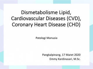 Dismetabolisme Lipid,
Cardiovascular Diseases (CVD),
Coronary Heart Disease (CHD)
Patologi Manusia
Pangkalpinang, 17 Maret 2020
Emmy Kardinasari, M.Sc.
 