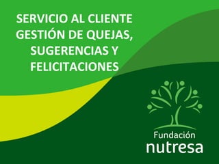 SERVICIO AL CLIENTE
GESTIÓN DE QUEJAS,
SUGERENCIAS Y
FELICITACIONES
 