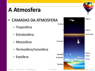 A Atmosfera




A Atmosfera
• CAMADAS DA ATMOSFERA
     − Troposfera

     − Estratosfera

     − Mesosfera

     − Termosfera/Ionosfera

     − Exosfera


Ciências – 6º ano Ens. Fundamental   2º Período   Profa. Rebeca Vale
 