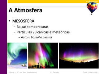 A Atmosfera




A Atmosfera
• MESOSFERA
     − Baixas temperaturas
     − Partículas vulcânicas e meteóricas
            − Aurora boreal e austral




Ciências – 6º ano Ens. Fundamental   2º Período   Profa. Rebeca Vale
 
