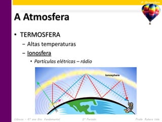 A Atmosfera




A Atmosfera
• TERMOSFERA
     − Altas temperaturas
     − Ionosfera
            • Partículas elétricas – rádio




Ciências – 6º ano Ens. Fundamental   2º Período   Profa. Rebeca Vale
 