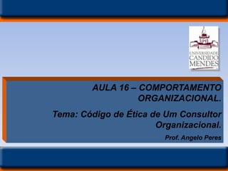 AULA 16 – COMPORTAMENTO
ORGANIZACIONAL.
Tema: Código de Ética de Um Consultor
Organizacional.
Prof. Angelo Peres
 