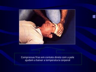 Compressas frias em contato direto com a pele
ajudam a baixar a temperatura corporal
 