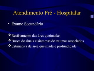 Atendimento Pré - Hospitalar
• Exame Secundário
Resfriamento das áres queimadas
Busca de sinais e sintomas de traumas associados
Estimativa da área queimada e profundidade
 