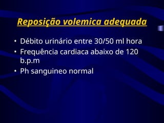Reposição volemica adequada
• Débito urinário entre 30/50 ml hora
• Frequência cardiaca abaixo de 120
b.p.m
• Ph sanguineo normal
 