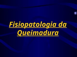 Fisiopatologia da
Queimadura
 