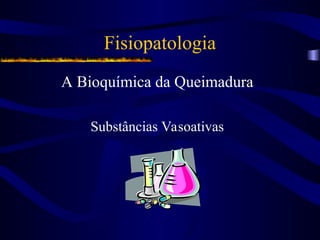 Fisiopatologia
A Bioquímica da Queimadura
Substâncias Vasoativas
 