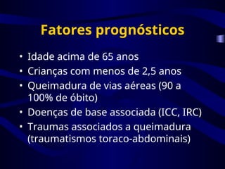 Fatores prognósticos
• Idade acima de 65 anos
• Crianças com menos de 2,5 anos
• Queimadura de vias aéreas (90 a
100% de óbito)
• Doenças de base associada (ICC, IRC)
• Traumas associados a queimadura
(traumatismos toraco-abdominais)
 