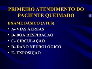 PRIMEIRO ATENDIMENTO DO
PACIENTE QUEIMADO
EXAME BÁSICO (ATLS)
• A- VIAS ÁEREAS
• B- BOA RESPIRAÇÃO
• C- CIRCULAÇÃO
• D- DANO NEUROLÓGICO
• E- EXPOSIÇÃO
 