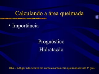 Calculando a área queimada
• Importância
Prognóstico
Hidratação
Obs. – A Rigor não se leva em conta as áreas com queimaduras de 1º grau
Obs. – A Rigor não se leva em conta as áreas com queimaduras de 1º grau
 