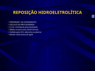 REPOSIÇÃO HIDROELETROLÍTICA
• PRIORIDADE NO ATENDIMENTO
• CÁLCULO DA ÁREA QUEIMADA
• S.C.Q. x 4ml/Kg de peso (Parkland)
• Débito urinário entre 30/50 ml hora
• Colóide após 24 h, albumina ou plasma
• Manter níveis acima de 3g/dl
 