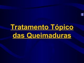 Tratamento Tópico
das Queimaduras
 