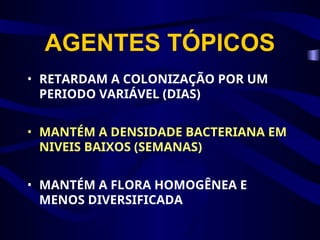 AGENTES TÓPICOS
• RETARDAM A COLONIZAÇÃO POR UM
PERIODO VARIÁVEL (DIAS)
• MANTÉM A DENSIDADE BACTERIANA EM
NIVEIS BAIXOS (SEMANAS)
• MANTÉM A FLORA HOMOGÊNEA E
MENOS DIVERSIFICADA
 