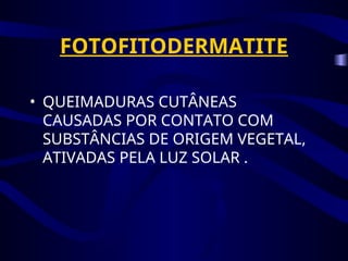 FOTOFITODERMATITE
• QUEIMADURAS CUTÂNEAS
CAUSADAS POR CONTATO COM
SUBSTÂNCIAS DE ORIGEM VEGETAL,
ATIVADAS PELA LUZ SOLAR .
 