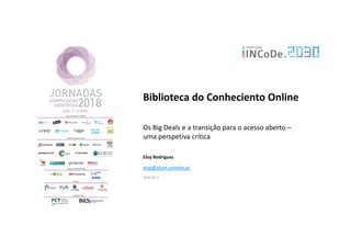 Biblioteca do Conheciento Online
Os Big Deals e a transição para o acesso aberto –
uma perspetiva crítica
Eloy Rodrigues
eloy@sdum.uminho.pt
2018-04-12
 