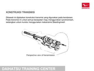 KONSTRUKSI TRANSMISI

 Dibawah ini dijelaskan konstruksi transmisi yang digunakan pada kendaraan.
 Pada transmisi ini untuk semua kecepatan maju menggunakan synchromesh,
 sedangkan untuk mundur menggunakan mekanisme Sleedingmesh




DAIHATSU TRAINING CENTER
 