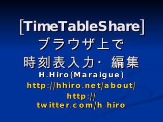 [TimeTableShare] ブラウザ上で 時刻表入力・編集 H.Hiro(Maraigue) http://hhiro.net/about/ http:// twitter.com/h_hiro 