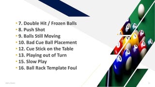 • 7. Double Hit / Frozen Balls
• 8. Push Shot
• 9. Balls Still Moving
• 10. Bad Cue Ball Placement
• 12. Cue Stick on the Table
• 13. Playing out of Turn
• 15. Slow Play
• 16. Ball Rack Template Foul
Add a footer 11
 