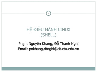 1




     HỆ ĐIỀU HÀNH LINUX
           (SHELL)
Phạm Nguyên Khang, Đỗ Thanh Nghị
Email: pnkhang,dtnghi@cit.ctu.edu.vn
 