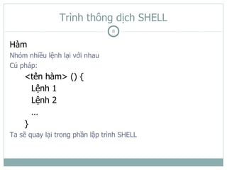 Trình thông dịch SHELL
                                 8

Hàm
Nhóm nhiều lệnh lại với nhau
Cú pháp:
    <tên hàm> () {
      Lệnh 1
      Lệnh 2
      …
    }
Ta sẽ quay lại trong phần lập trình SHELL
 