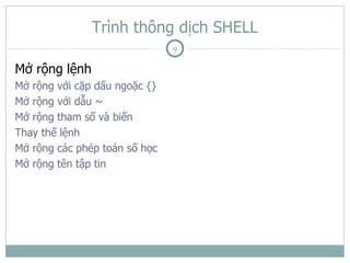 Trình thông dịch SHELL
                               9

Mở rộng lệnh
Mở rộng với cặp dấu ngoặc {}
Mở rộng với dẫu ~
Mở rộng tham số và biến
Thay thế lệnh
Mở rộng các phép toán số học
Mở rộng tên tập tin
 