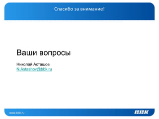 Спасибо за внимание!




Ваши вопросы
Николай Асташов
N.Astashov@bbk.ru
 