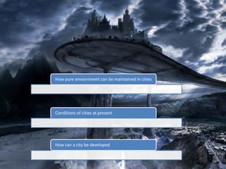 Conditions of cities at present
How can a city be developed
How pure enviornment can be maintained in cities
 