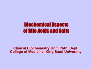 Biochemical Aspects
of Bile Acids and Salts
Clinical Biochemistry Unit, Path. Dept.
College of Medicine, King Saud University
 