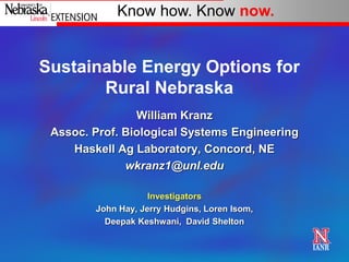 Know how. Know now.


Sustainable Energy Options for
       Rural Nebraska
                William Kranz
 Assoc. Prof. Biological Systems Engineering
    Haskell Ag Laboratory, Concord, NE
              wkranz1@unl.edu

                    Investigators
        John Hay, Jerry Hudgins, Loren Isom,
          Deepak Keshwani, David Shelton
 