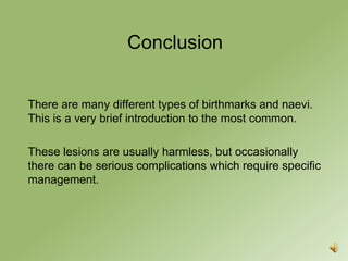 Conclusion


There are many different types of birthmarks and naevi.
This is a very brief introduction to the most common.

These lesions are usually harmless, but occasionally
there can be serious complications which require specific
management.
 