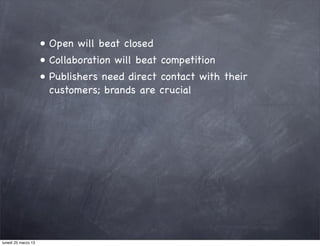 • Open will beat closed
                     • Collaboration will beat competition
                     • Publishers need direct contact with their
                       customers; brands are crucial




lunedì 25 marzo 13
 