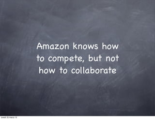 Amazon knows how
                     to compete, but not
                      how to collaborate



lunedì 25 marzo 13
 