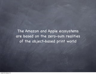 The Amazon and Apple ecosystems
                     are based on the zero-sum realities
                       of the object-based print world




lunedì 25 marzo 13
 