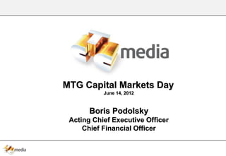 MTG Capital Markets Day
           June 14, 2012



       Boris Podolsky
 Acting Chief Executive Officer
     Chief Financial Officer
 