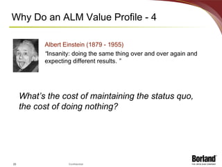 Why Do an ALM Value Profile - 4 Albert Einstein (1879 - 1955) “ Insanity: doing the same thing over and over again and expecting different results.  ” What’s the cost of maintaining the status quo, the cost of doing nothing? 