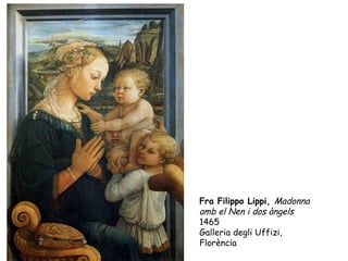 Fra Filippo Lippi, Madonna
amb el Nen i dos àngels
1465
Galleria degli Uffizi,
Florència
 