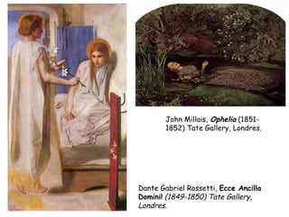 John Millais, Ophelia (1851-
       1852) Tate Gallery, Londres.




Dante Gabriel Rossetti, Ecce Ancilla
Domini! (1849-1850) Tate Gallery,
Londres.
 