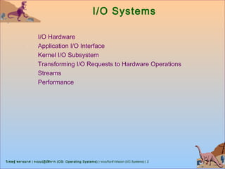 I/O Systems

                      I/O Hardware
                      Application I/O Interface
                      Kernel I/O Subsystem
                      Transforming I/O Requests to Hardware Operations
                      Streams
                      Performance




วิเ ชษฐ์ พลายมาศ | ระบบปฏิบ ต ิก าร (OS: Operating Systems) | ระบบรับเข้า/ส่งออก (I/O Systems) | 2
                            ั
 