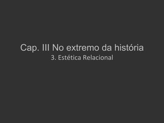 Cap. III No extremo da história
       3. Estética Relacional
 