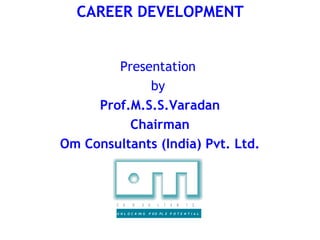 CAREER DEVELOPMENT


        Presentation
             by
     Prof.M.S.S.Varadan
          Chairman
Om Consultants (India) Pvt. Ltd.



         C   O   N     S    U   L   T   A   N   T   S

         U N L O C K IN G   P EO PL E P O T E N T I A L
 