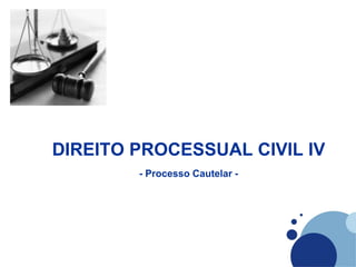 DIREITO PROCESSUAL CIVIL IV
        - Processo Cautelar -
 