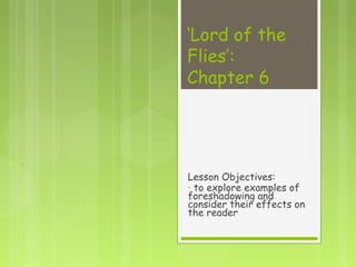 ‘Lord of the
Flies’:
Chapter 6




Lesson Objectives:
• to explore examples of
foreshadowing and
consider their effects on
the reader
 