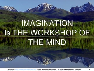 IMAGINATION
Is THE WORKSHOP OF
       THE MIND


Website: http://InSearchOfHeroes.net ©2012 All rights reserved. * In Search Of Heroes™ Program   1
 