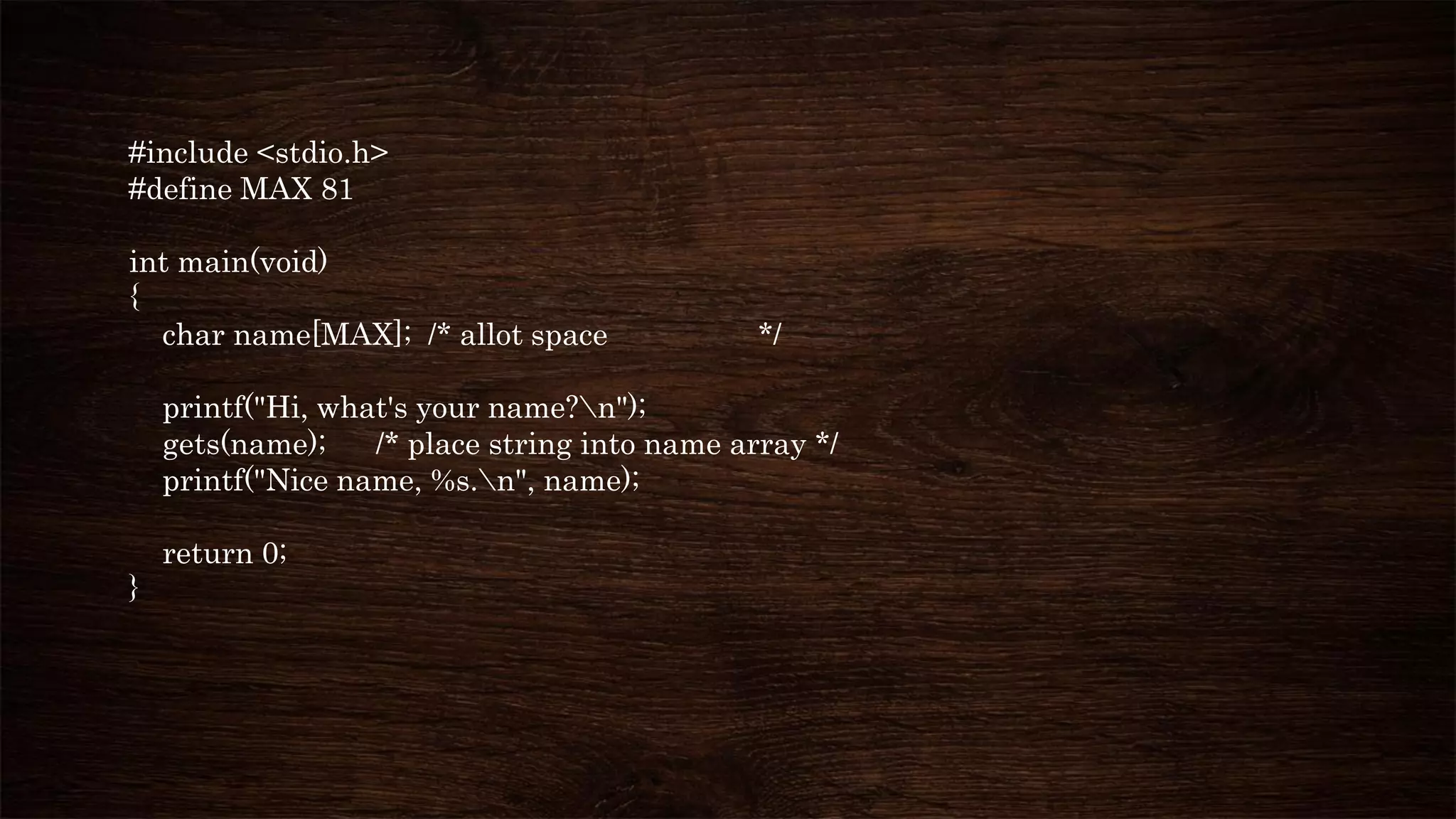 #include <stdio.h>
#define MAX 81
int main(void)
{
char name[MAX]; /* allot space */
printf("Hi, what's your name?n");
gets(name); /* place string into name array */
printf("Nice name, %s.n", name);
return 0;
}
 